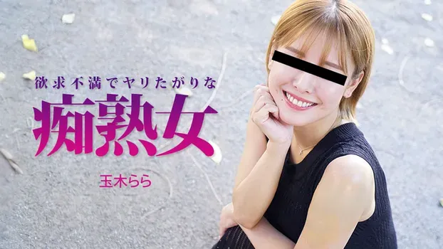 玉木らら：欲求不満でヤリたがりな痴熟女